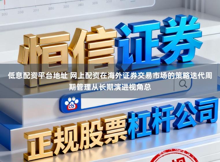 低息配资平台地址 网上配资在海外证券交易市场的策略迭代周期管理从长期演进视角总