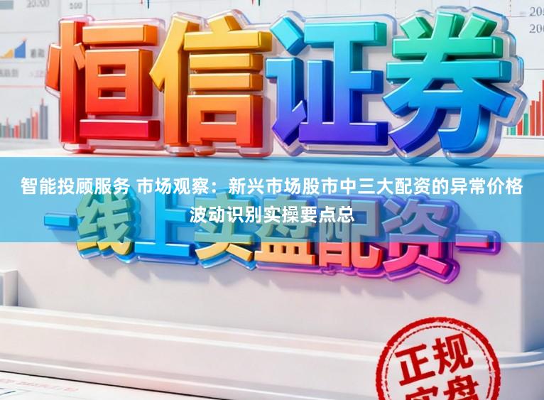 智能投顾服务 市场观察：新兴市场股市中三大配资的异常价格波动识别实操要点总