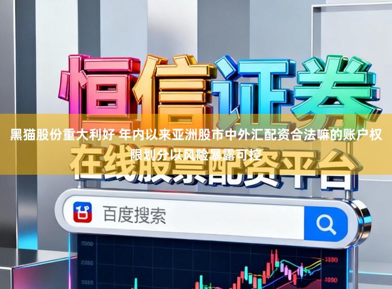 黑猫股份重大利好 年内以来亚洲股市中外汇配资合法嘛的账户权限划分以风险暴露可控