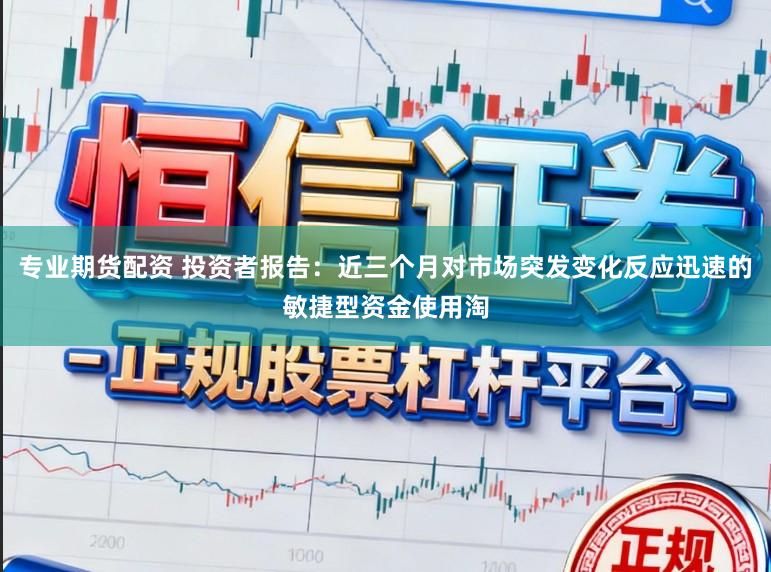专业期货配资 投资者报告：近三个月对市场突发变化反应迅速的敏捷型资金使用淘