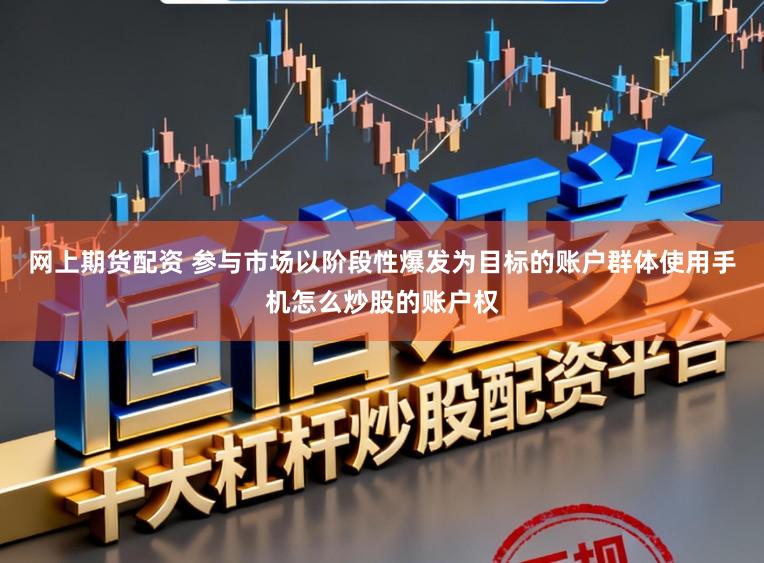 网上期货配资 参与市场以阶段性爆发为目标的账户群体使用手机怎么炒股的账户权