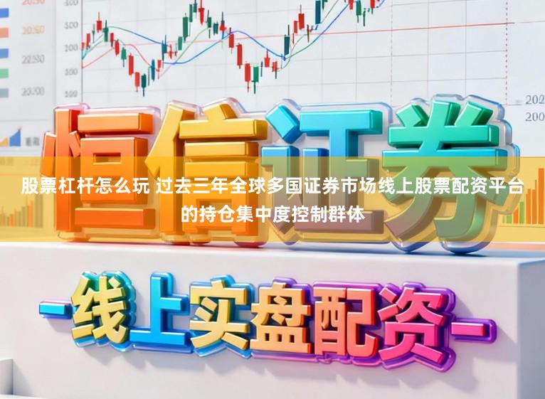 股票杠杆怎么玩 过去三年全球多国证券市场线上股票配资平台的持仓集中度控制群体