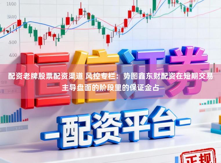 配资老牌股票配资渠道 风控专栏：势图鑫东财配资在短期交易主导盘面的阶段里的保证金占