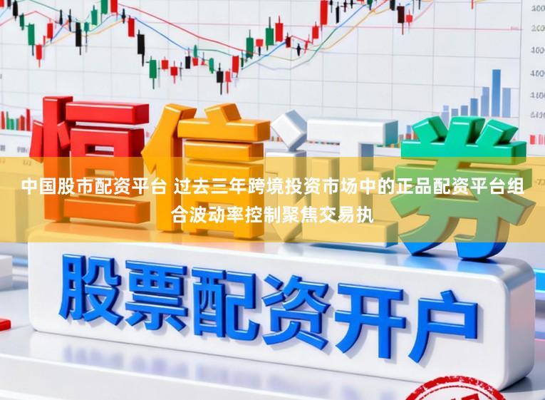 中国股市配资平台 过去三年跨境投资市场中的正品配资平台组合波动率控制聚焦交易执