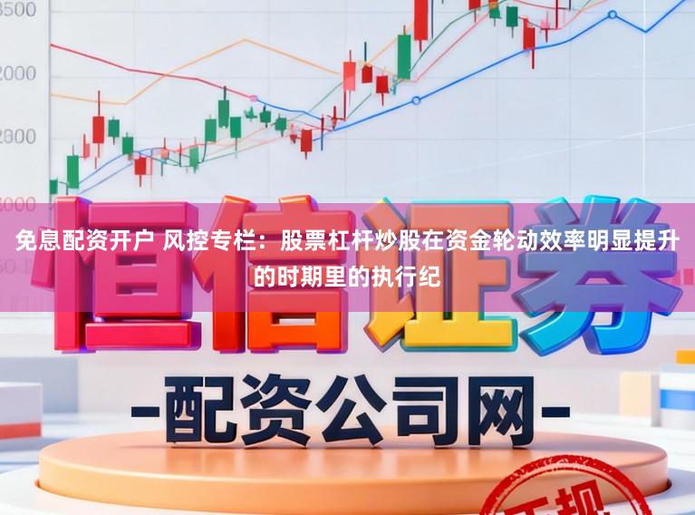 免息配资开户 风控专栏：股票杠杆炒股在资金轮动效率明显提升的时期里的执行纪