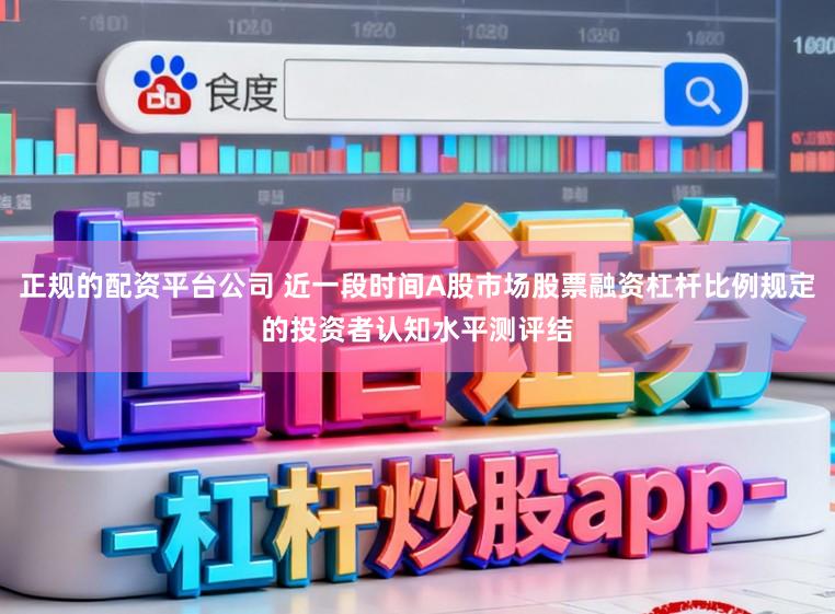 正规的配资平台公司 近一段时间A股市场股票融资杠杆比例规定的投资者认知水平测评结