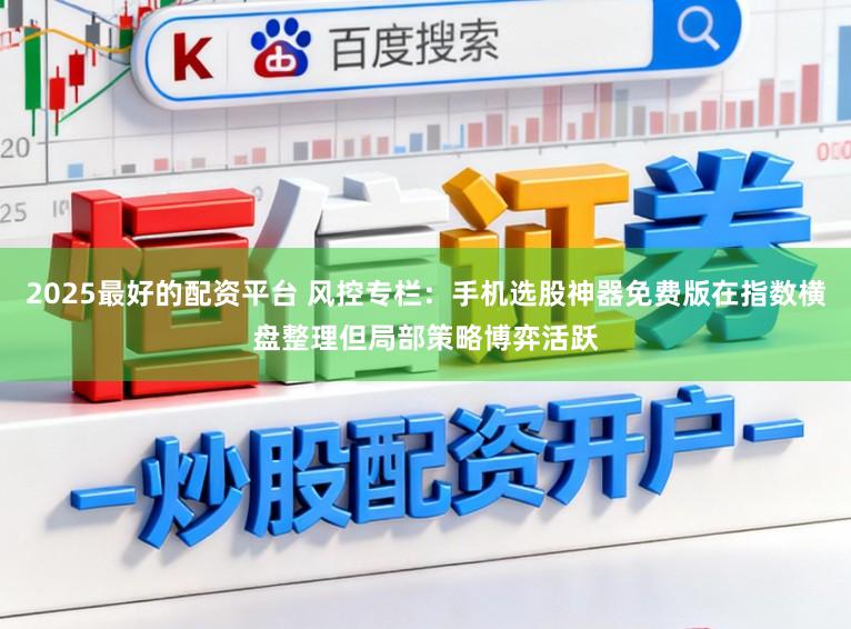 2025最好的配资平台 风控专栏：手机选股神器免费版在指数横盘整理但局部策略博弈活跃