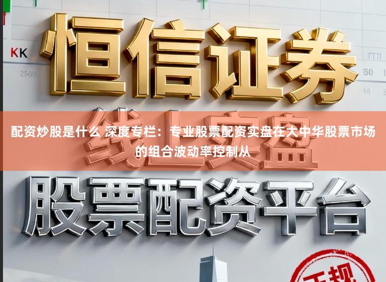 配资炒股是什么 深度专栏：专业股票配资实盘在大中华股票市场的组合波动率控制从