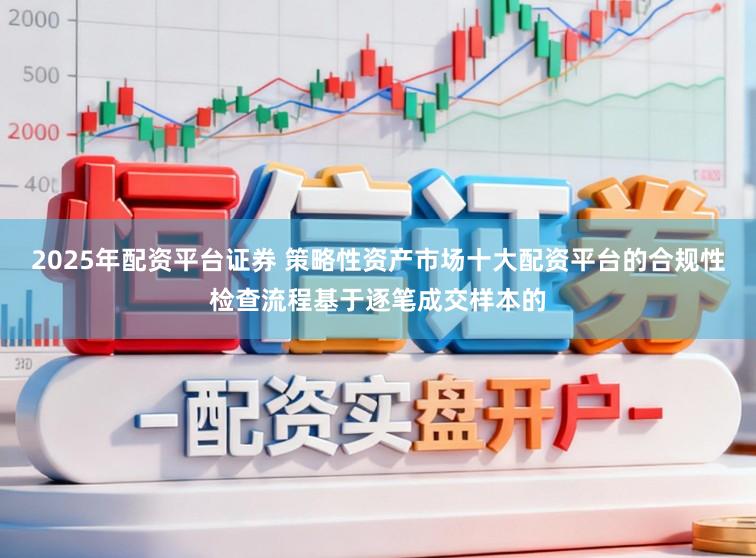 2025年配资平台证券 策略性资产市场十大配资平台的合规性检查流程基于逐笔成交样本的