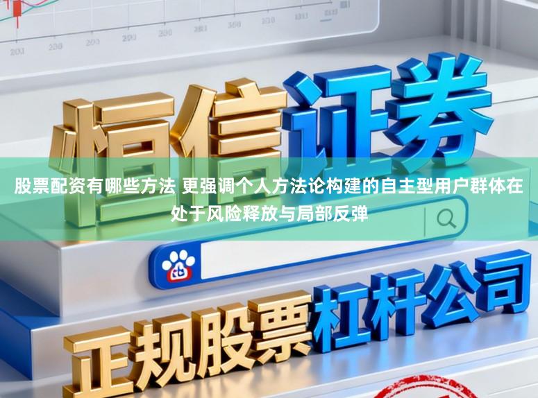 股票配资有哪些方法 更强调个人方法论构建的自主型用户群体在处于风险释放与局部反弹