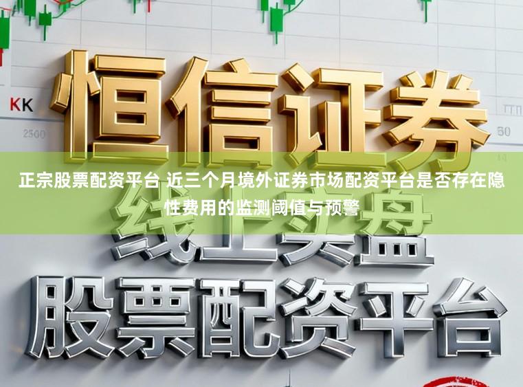 正宗股票配资平台 近三个月境外证券市场配资平台是否存在隐性费用的监测阈值与预警
