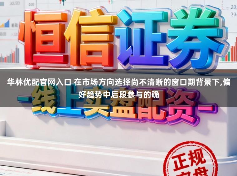 华林优配官网入口 在市场方向选择尚不清晰的窗口期背景下,偏好趋势中后段参与的确