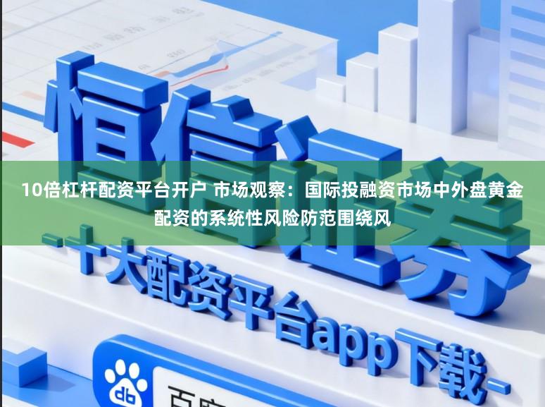 10倍杠杆配资平台开户 市场观察：国际投融资市场中外盘黄金配资的系统性风险防范围绕风