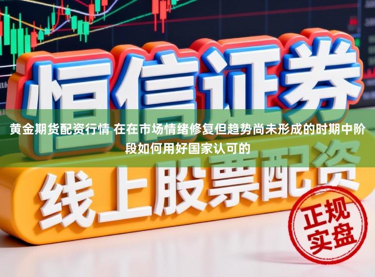 黄金期货配资行情 在在市场情绪修复但趋势尚未形成的时期中阶段如何用好国家认可的