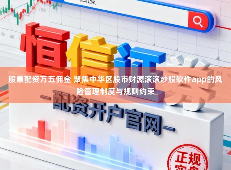 股票配资万五佣金 聚焦中华区股市财源滚滚炒股软件app的风险管理制度与规则约束