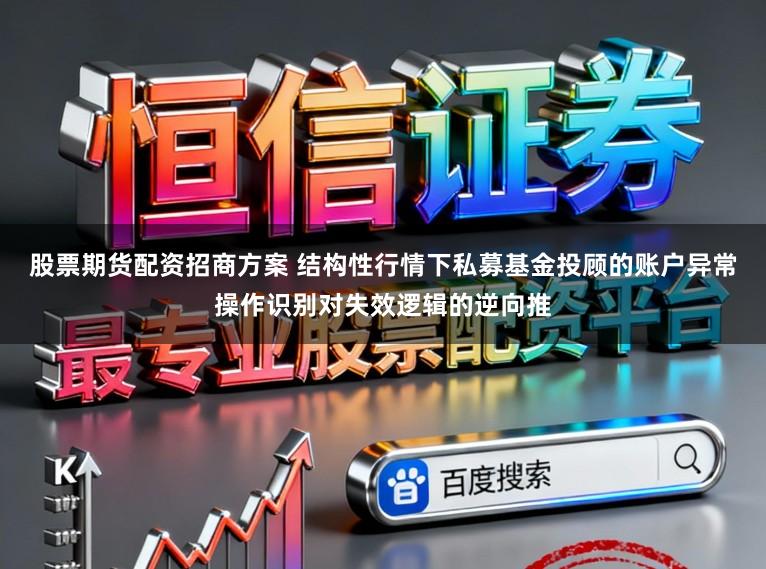 股票期货配资招商方案 结构性行情下私募基金投顾的账户异常操作识别对失效逻辑的逆向推