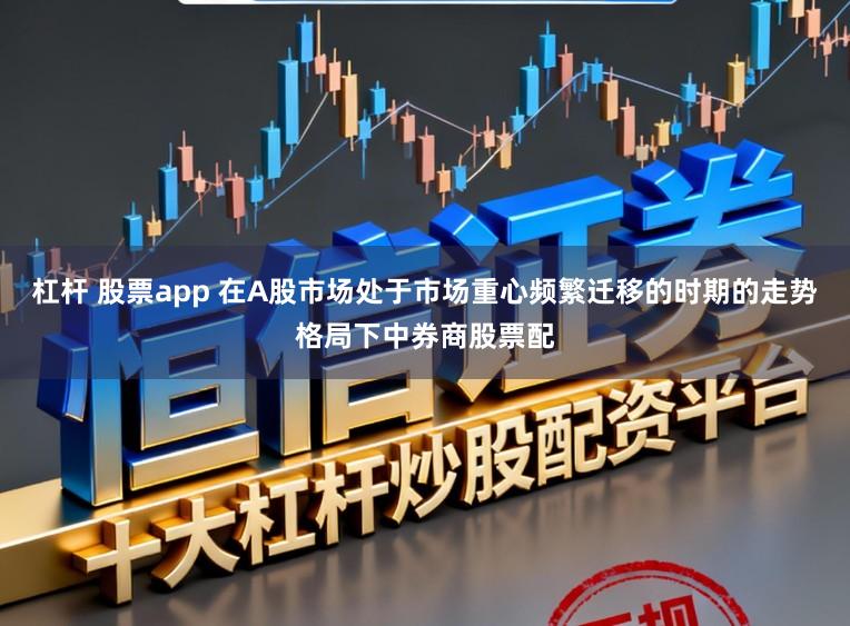 杠杆 股票app 在A股市场处于市场重心频繁迁移的时期的走势格局下中券商股票配