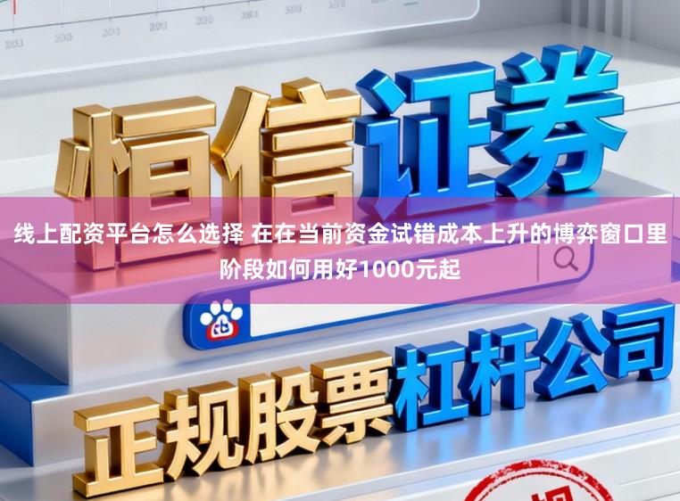 线上配资平台怎么选择 在在当前资金试错成本上升的博弈窗口里阶段如何用好1000元起