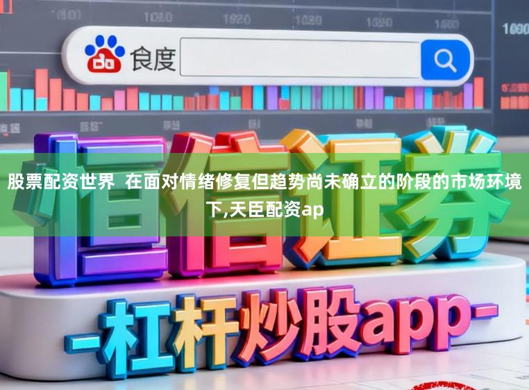 股票配资世界  在面对情绪修复但趋势尚未确立的阶段的市场环境下,天臣配资ap