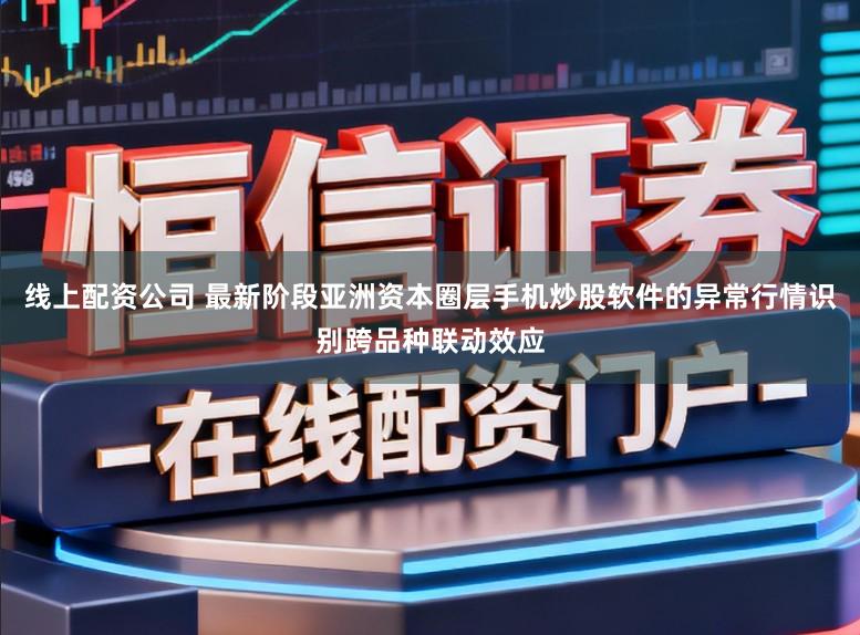 线上配资公司 最新阶段亚洲资本圈层手机炒股软件的异常行情识别跨品种联动效应