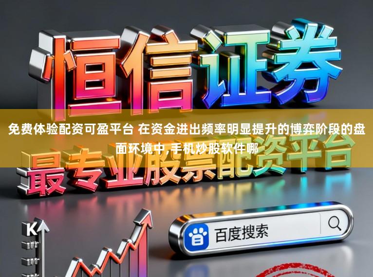 免费体验配资可盈平台 在资金进出频率明显提升的博弈阶段的盘面环境中,手机炒股软件哪
