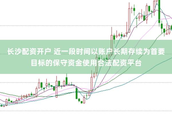 长沙配资开户 近一段时间以账户长期存续为首要目标的保守资金使用合法配资平台