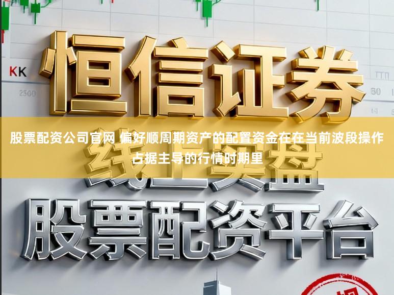股票配资公司官网 偏好顺周期资产的配置资金在在当前波段操作占据主导的行情时期里