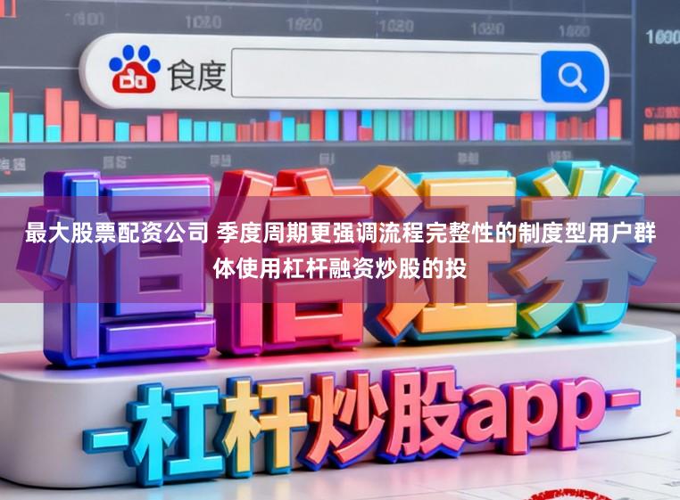 最大股票配资公司 季度周期更强调流程完整性的制度型用户群体使用杠杆融资炒股的投