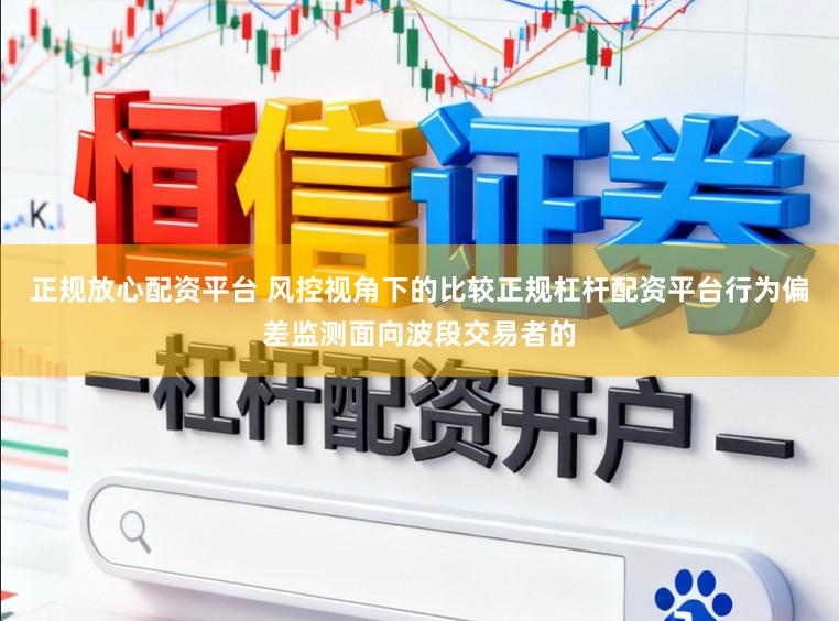 正规放心配资平台 风控视角下的比较正规杠杆配资平台行为偏差监测面向波段交易者的