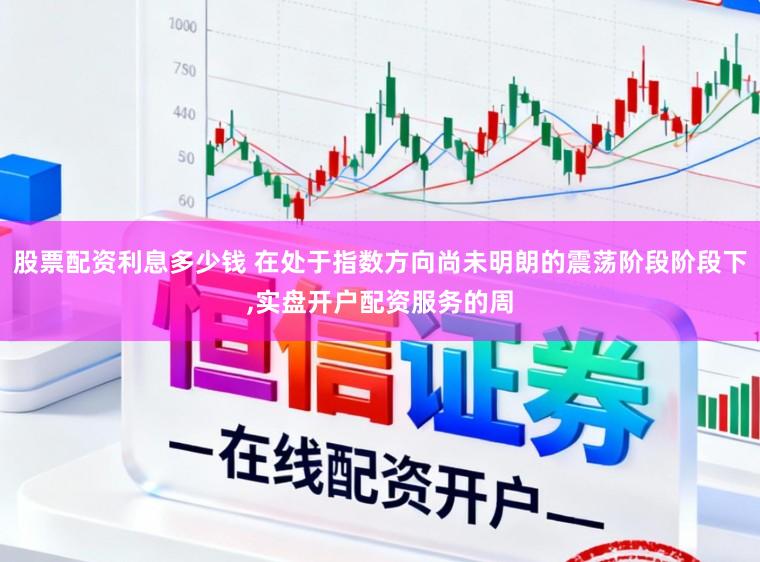 股票配资利息多少钱 在处于指数方向尚未明朗的震荡阶段阶段下,实盘开户配资服务的周