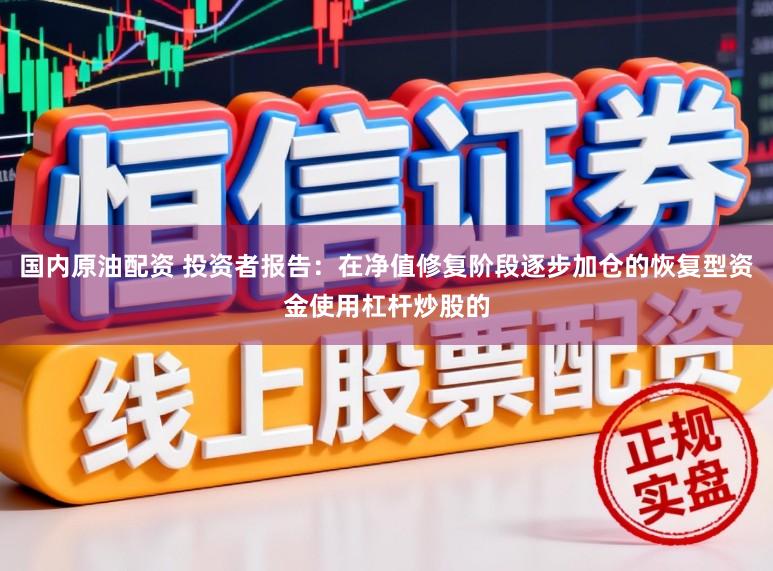 国内原油配资 投资者报告：在净值修复阶段逐步加仓的恢复型资金使用杠杆炒股的