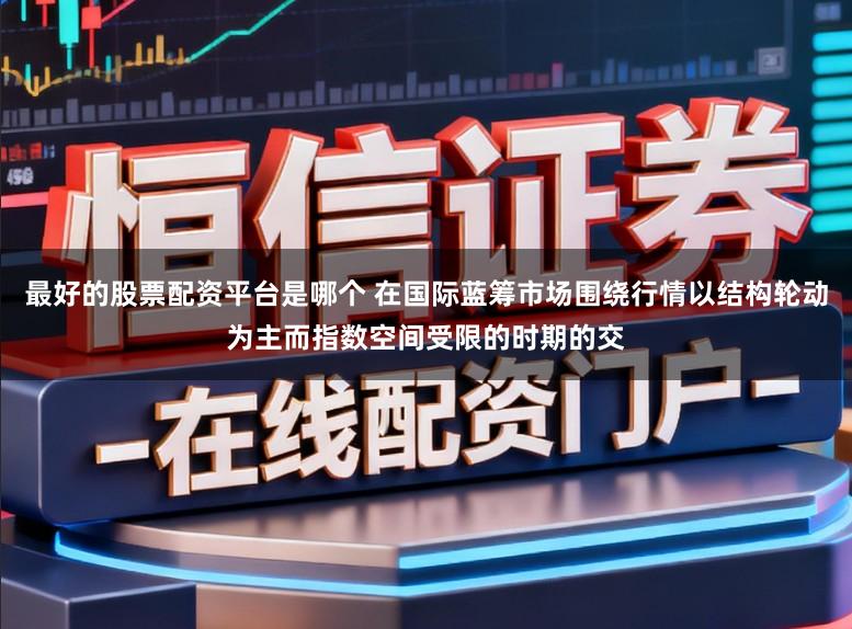 最好的股票配资平台是哪个 在国际蓝筹市场围绕行情以结构轮动为主而指数空间受限的时期的交