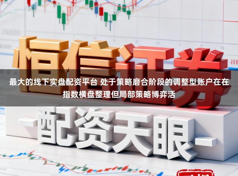 最大的线下实盘配资平台 处于策略磨合阶段的调整型账户在在指数横盘整理但局部策略博弈活