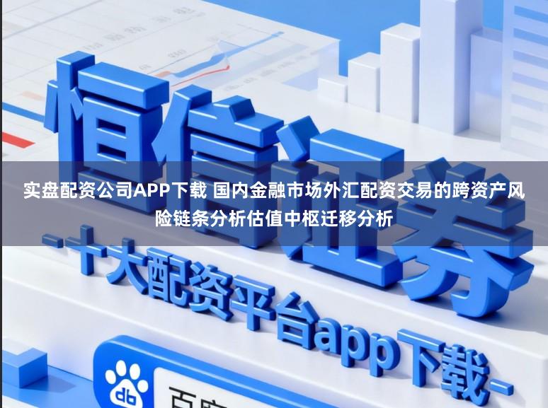 实盘配资公司APP下载 国内金融市场外汇配资交易的跨资产风险链条分析估值中枢迁移分析