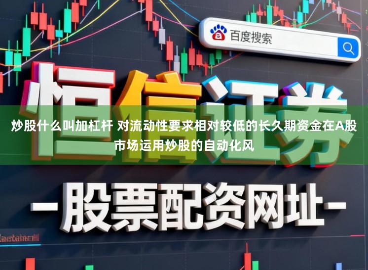 炒股什么叫加杠杆 对流动性要求相对较低的长久期资金在A股市场运用炒股的自动化风