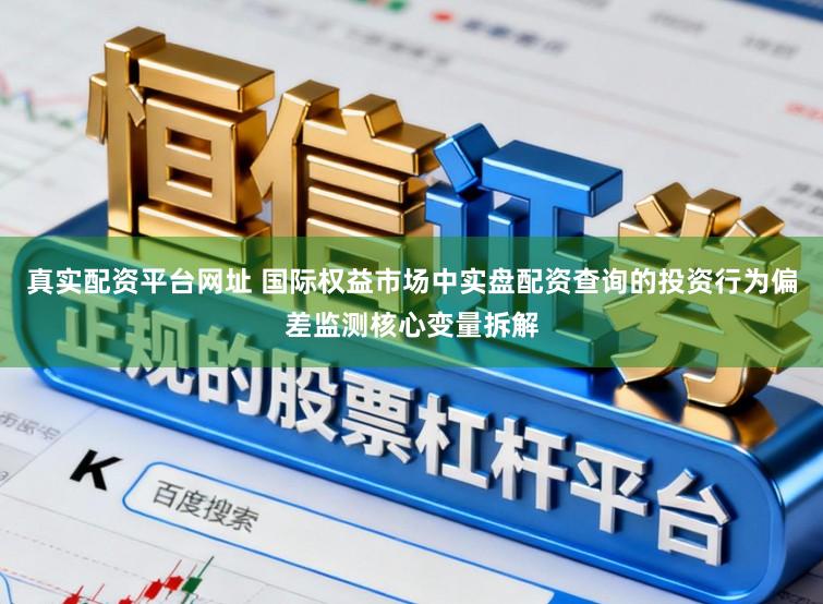 真实配资平台网址 国际权益市场中实盘配资查询的投资行为偏差监测核心变量拆解