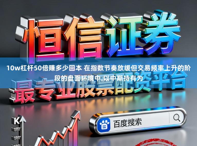 10w杠杆50倍赚多少回本 在指数节奏放缓但交易频率上升的阶段的盘面环境中,以中期持有为
