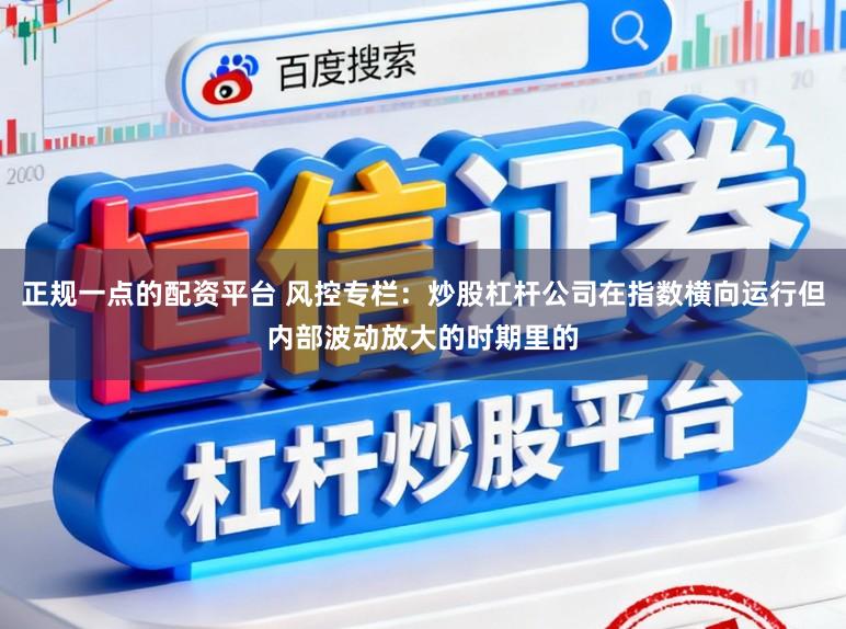 正规一点的配资平台 风控专栏：炒股杠杆公司在指数横向运行但内部波动放大的时期里的
