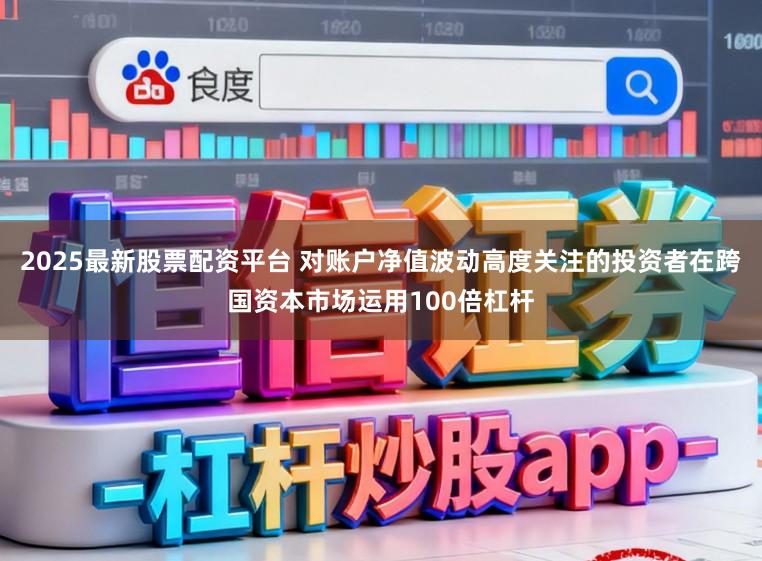 2025最新股票配资平台 对账户净值波动高度关注的投资者在跨国资本市场运用100倍杠杆
