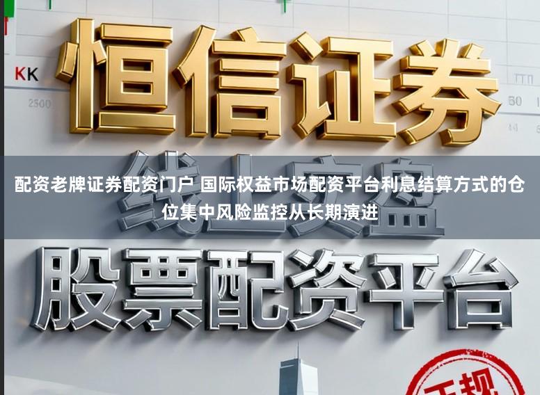 配资老牌证券配资门户 国际权益市场配资平台利息结算方式的仓位集中风险监控从长期演进