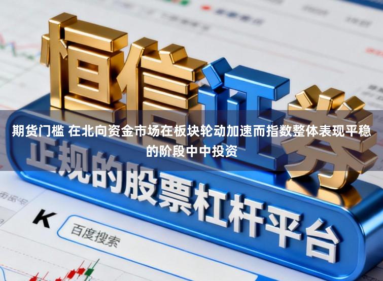 期货门槛 在北向资金市场在板块轮动加速而指数整体表现平稳的阶段中中投资