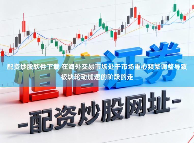 配资炒股软件下载 在海外交易市场处于市场重心频繁调整导致板块轮动加速的阶段的走