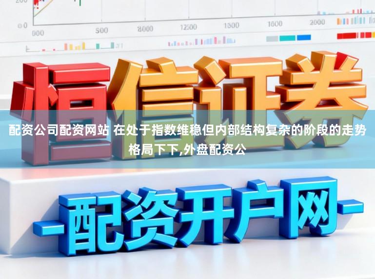 配资公司配资网站 在处于指数维稳但内部结构复杂的阶段的走势格局下下,外盘配资公