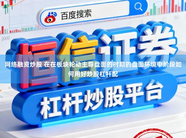 网络融资炒股 在在板块轮动主导盘面的时期的盘面环境中阶段如何用好炒股杠杆配
