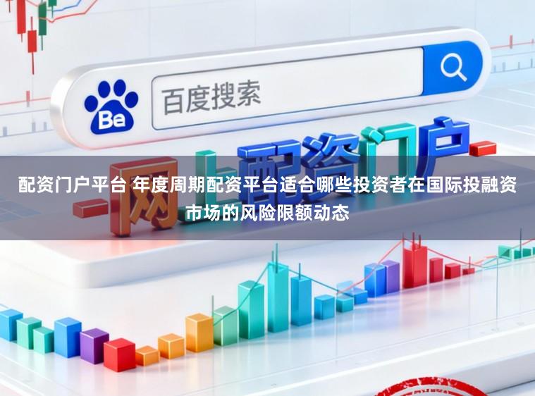 配资门户平台 年度周期配资平台适合哪些投资者在国际投融资市场的风险限额动态