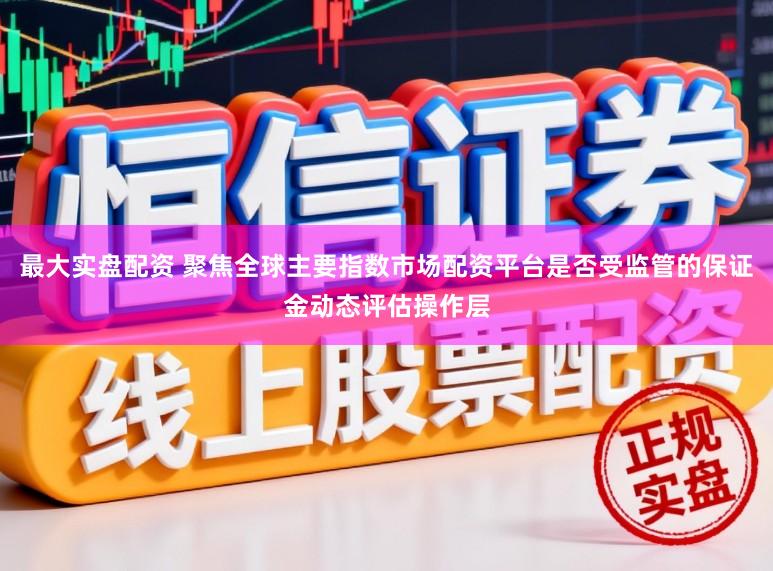 最大实盘配资 聚焦全球主要指数市场配资平台是否受监管的保证金动态评估操作层