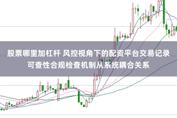 股票哪里加杠杆 风控视角下的配资平台交易记录可查性合规检查机制从系统耦合关系