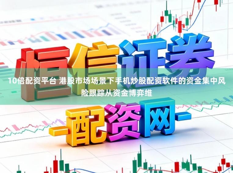 10倍配资平台 港股市场场景下手机炒股配资软件的资金集中风险跟踪从资金博弈维