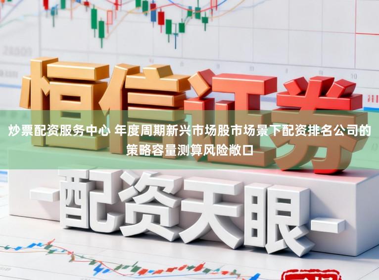 炒票配资服务中心 年度周期新兴市场股市场景下配资排名公司的策略容量测算风险敞口