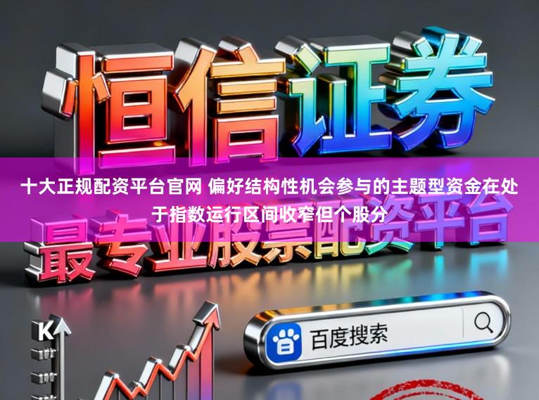 十大正规配资平台官网 偏好结构性机会参与的主题型资金在处于指数运行区间收窄但个股分